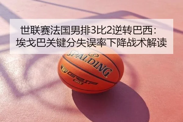 世联赛法国男排3比2逆转巴西：埃戈巴关键分失误率下降战术解读
