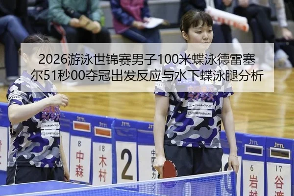 2026游泳世锦赛男子100米蝶泳德雷塞尔51秒00夺冠出发反应与水下蝶泳腿分析