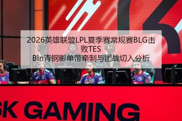 2026英雄联盟LPL夏季赛常规赛BLG击败TES Bin青钢影单带牵制与团战切入分析